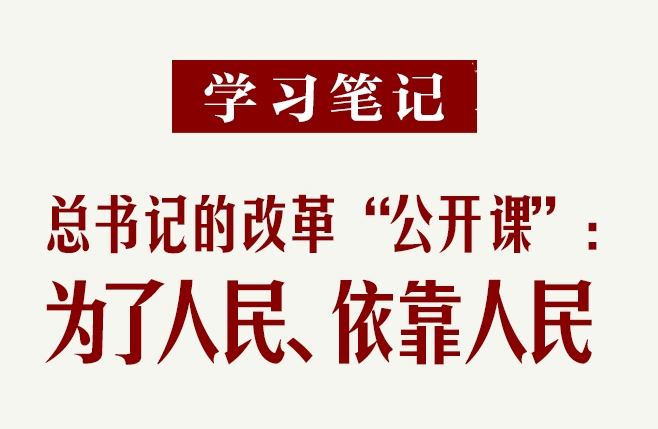 学习笔记丨总书记的改革“公开课”：为了人民、依靠人民