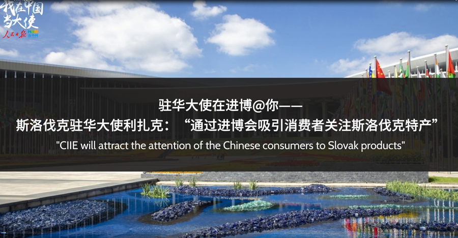 斯洛伐克驻华大使利扎克：“通过进博会吸引消费者关注斯洛伐克特产”